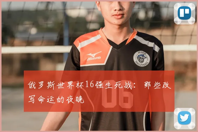 俄罗斯世界杯16强生死战：那些改写命运的夜晚