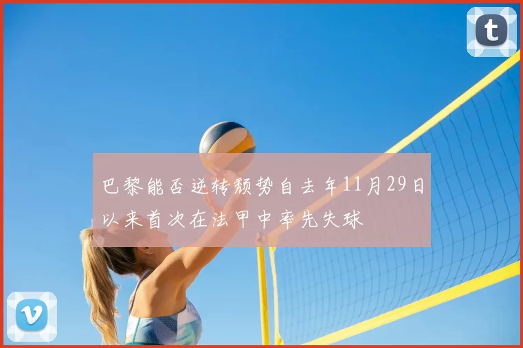 巴黎能否逆转颓势自去年11月29日以来首次在法甲中率先失球