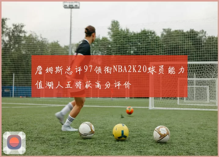 詹姆斯总评97领衔NBA2K20球员能力值湖人五将获高分评价