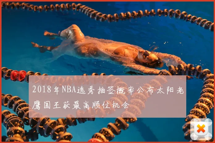 2018年NBA选秀抽签概率公布太阳老鹰国王获最高顺位机会