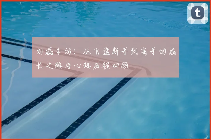刘磊专访：从飞盘新手到高手的成长之路与心路历程回顾