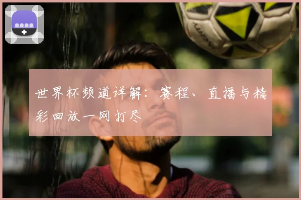 世界杯频道详解：赛程、直播与精彩回放一网打尽