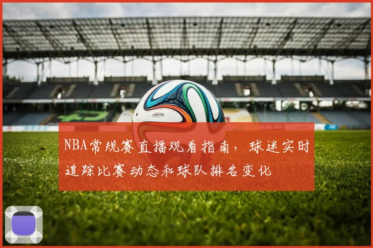 NBA常规赛直播观看指南,球迷实时追踪比赛动态和球队排名变化