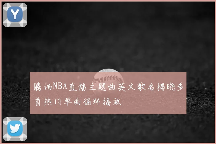 腾讯NBA直播主题曲英文歌名揭晓多首热门单曲循环播放