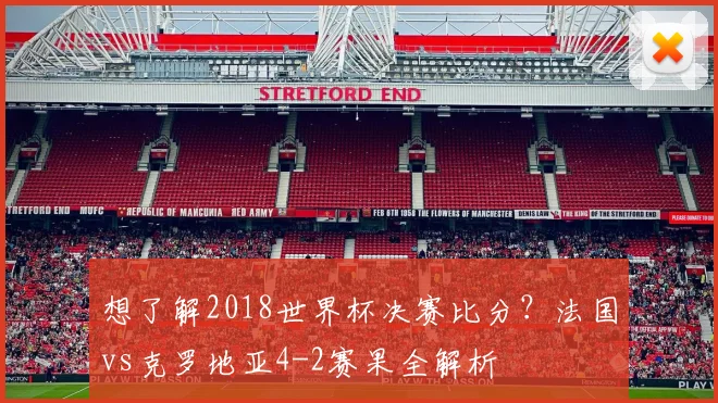 想了解2018世界杯决赛比分？法国vs克罗地亚4-2赛果全解析