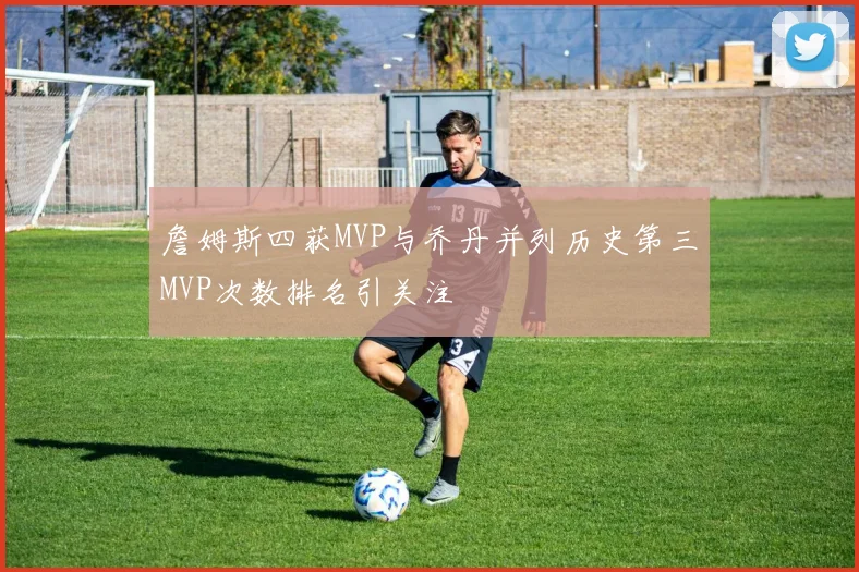 詹姆斯四获MVP与乔丹并列历史第三MVP次数排名引关注