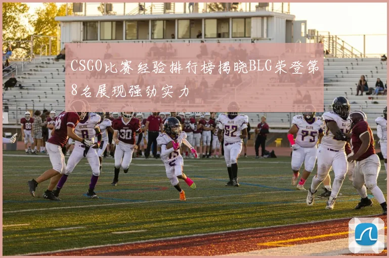 CSGO比赛经验排行榜揭晓BLG荣登第8名展现强劲实力