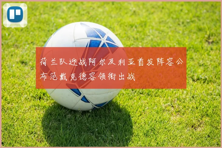 荷兰队迎战阿尔及利亚首发阵容公布范戴克德容领衔出战