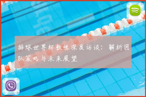排球世界杯教练深度访谈:解析团队策略与未来展望