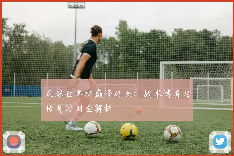 足球世界杯巅峰对决：战术博弈与传奇时刻全解析