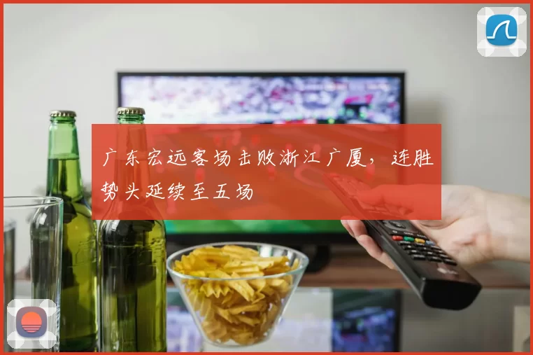 广东宏远客场击败浙江广厦，连胜势头延续至五场