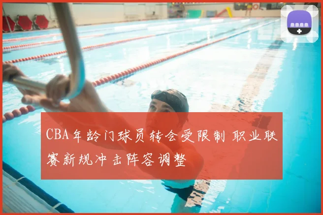 CBA年龄门球员转会受限制 职业联赛新规冲击阵容调整