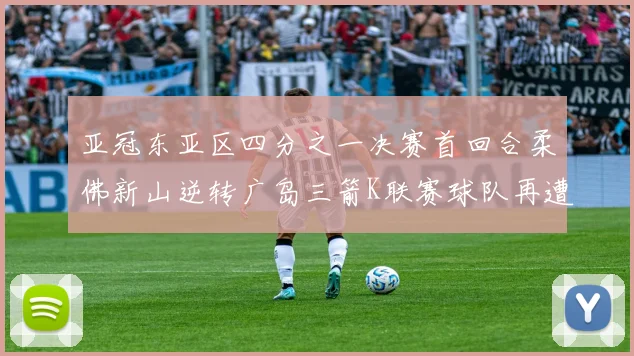 亚冠东亚区四分之一决赛首回合柔佛新山逆转广岛三箭K联赛球队再遭不胜困扰