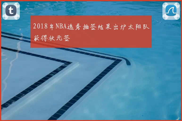 2018年NBA选秀抽签结果出炉太阳队获得状元签