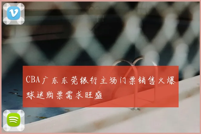 CBA广东东莞银行主场门票销售火爆球迷购票需求旺盛