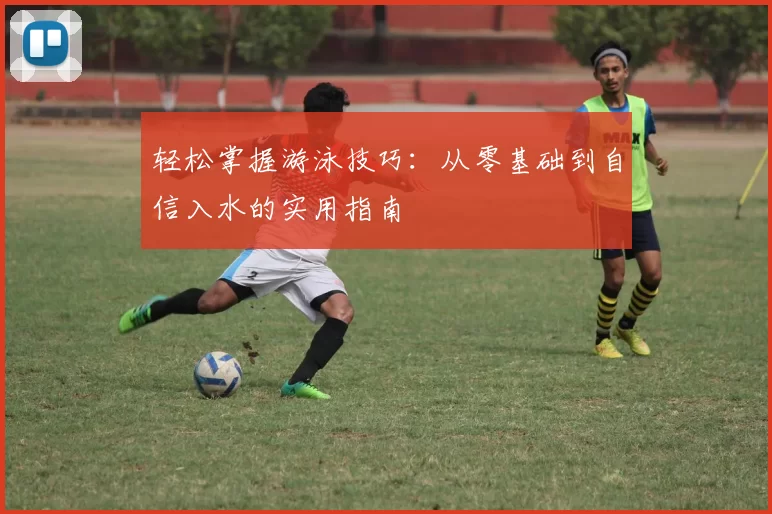 轻松掌握游泳技巧：从零基础到自信入水的实用指南