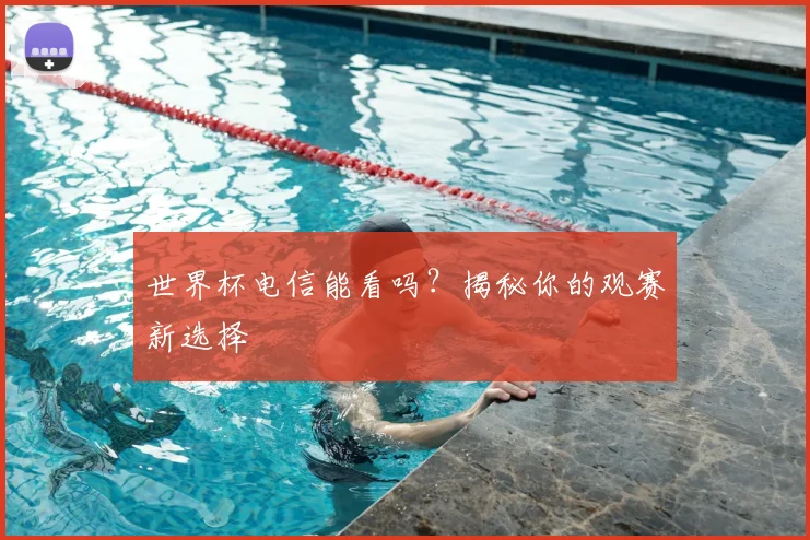 世界杯电信能看吗？揭秘你的观赛新选择