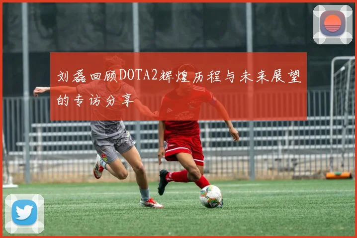 刘磊回顾DOTA2辉煌历程与未来展望的专访分享