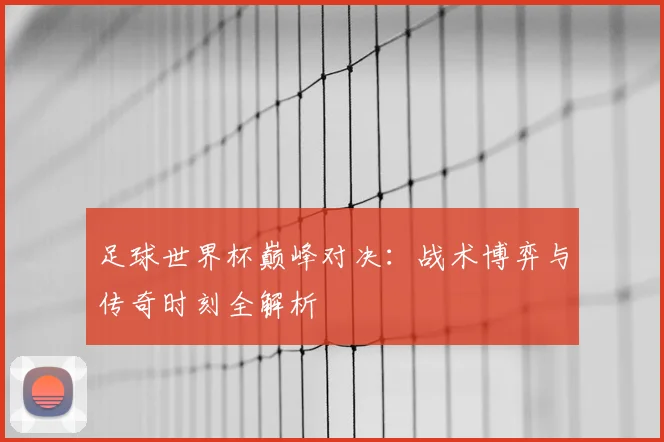 足球世界杯巅峰对决：战术博弈与传奇时刻全解析