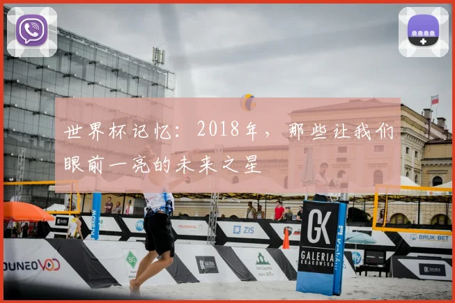 世界杯记忆:2018年,那些让我们眼前一亮的未来之星