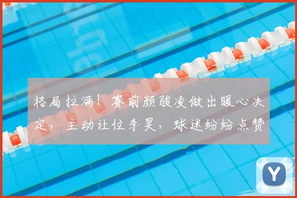 格局拉满！赛前颜骏凌做出暖心决定，主动让位李昊，球迷纷纷点赞_国足_比赛_位置