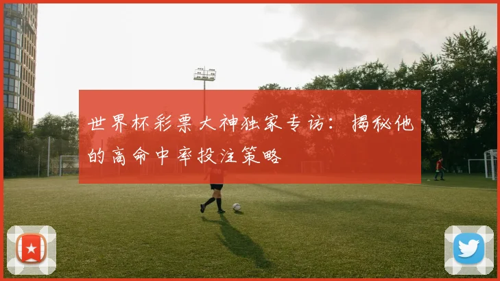 世界杯彩票大神独家专访：揭秘他的高命中率投注策略