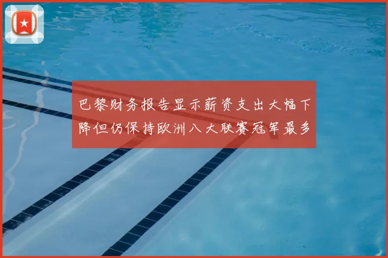 巴黎财务报告显示薪资支出大幅下降但仍保持欧洲八大联赛冠军最多地位