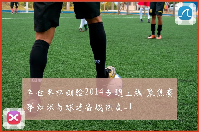 年世界杯测验2014专题上线 聚焦赛事知识与球迷备战热度_1