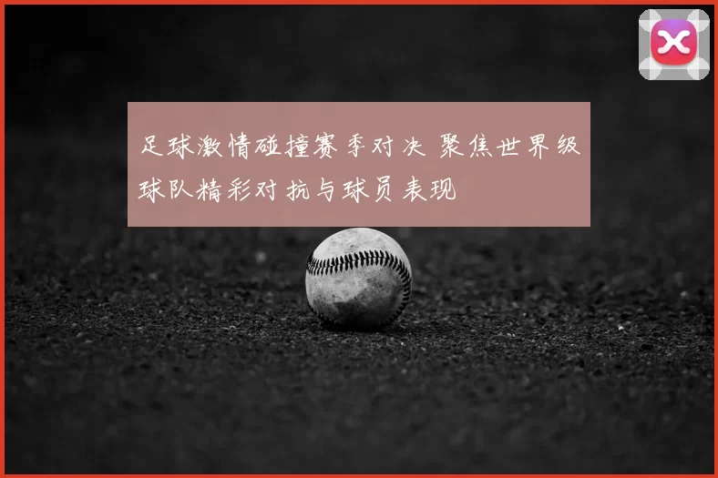 足球激情碰撞赛季对决 聚焦世界级球队精彩对抗与球员表现