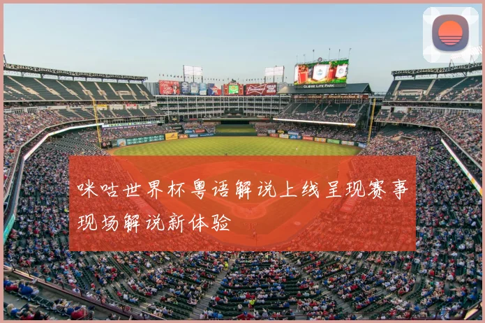 咪咕世界杯粤语解说上线呈现赛事现场解说新体验