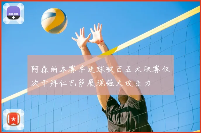 阿森纳本赛季进球破百五大联赛仅次于拜仁巴萨展现强大攻击力