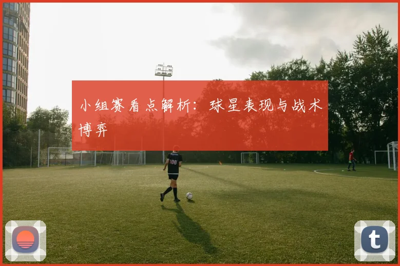 小组赛看点解析:球星表现与战术博弈