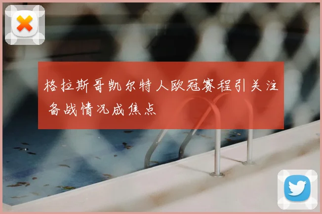 格拉斯哥凯尔特人欧冠赛程引关注 备战情况成焦点