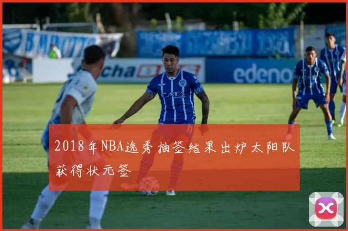 2018年NBA选秀抽签结果出炉太阳队获得状元签