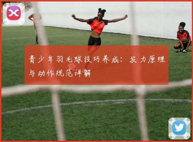 青少年羽毛球技巧养成：发力原理与动作规范详解