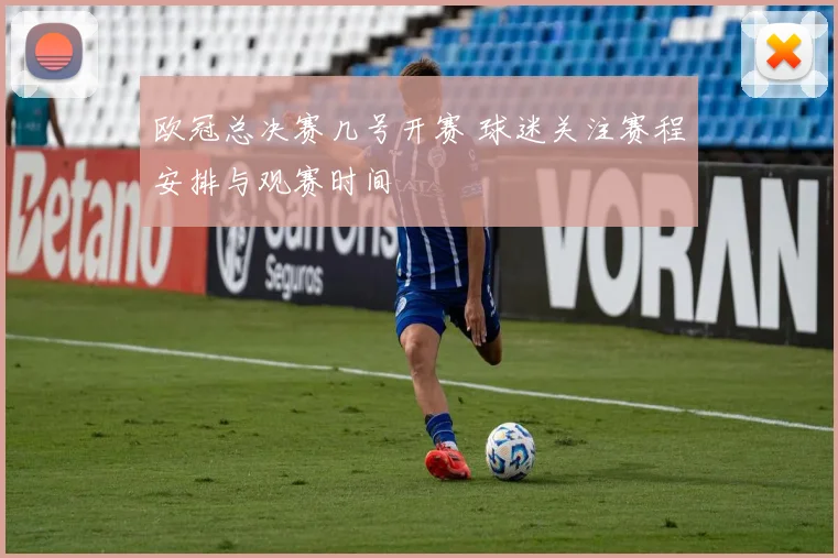 欧冠总决赛几号开赛 球迷关注赛程安排与观赛时间