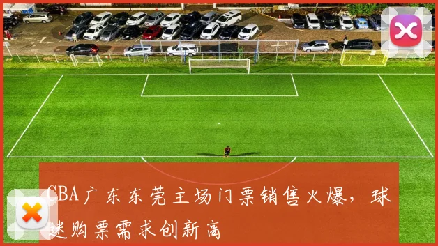 CBA广东东莞主场门票销售火爆,球迷购票需求创新高