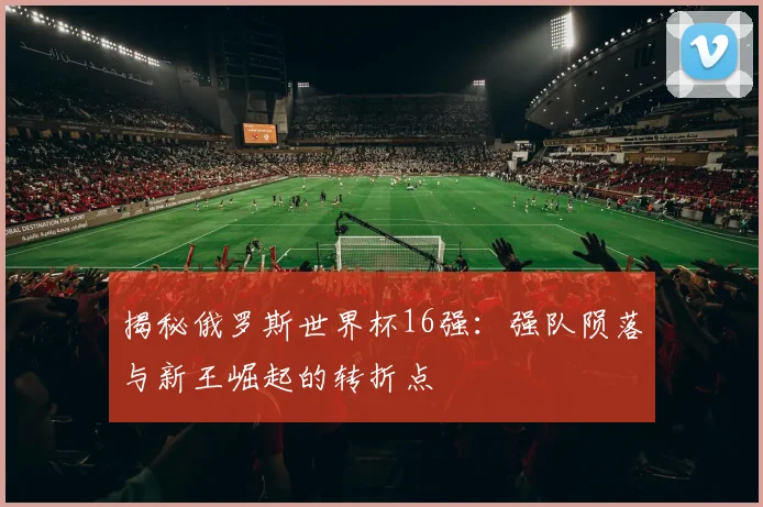 揭秘俄罗斯世界杯16强：强队陨落与新王崛起的转折点
