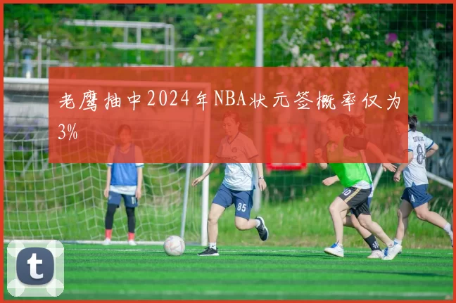 老鹰抽中2024年NBA状元签概率仅为3%