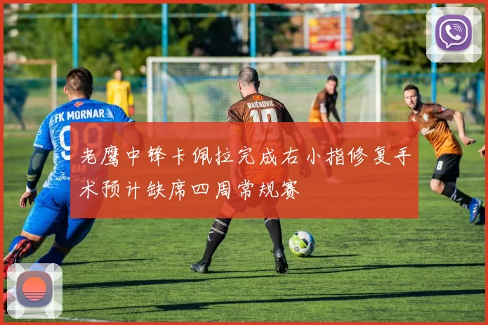 老鹰中锋卡佩拉完成右小指修复手术预计缺席四周常规赛