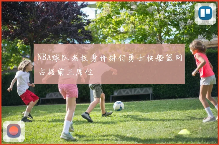 NBA球队老板身价排行勇士快船篮网占据前三席位