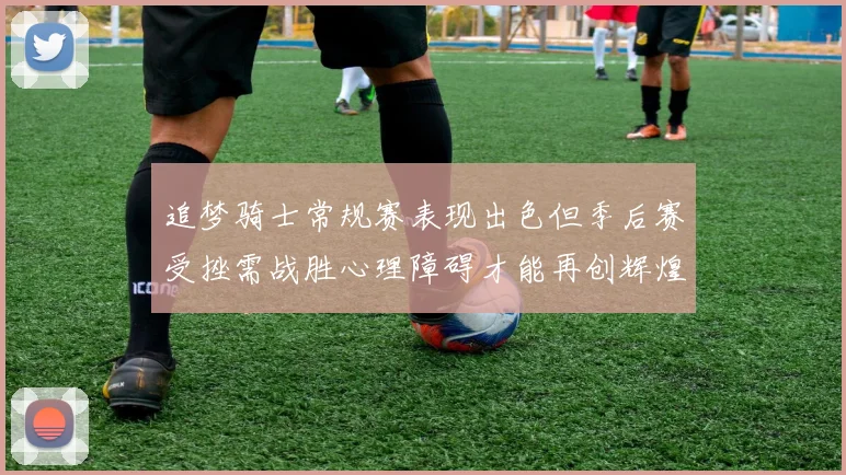 追梦骑士常规赛表现出色但季后赛受挫需战胜心理障碍才能再创辉煌