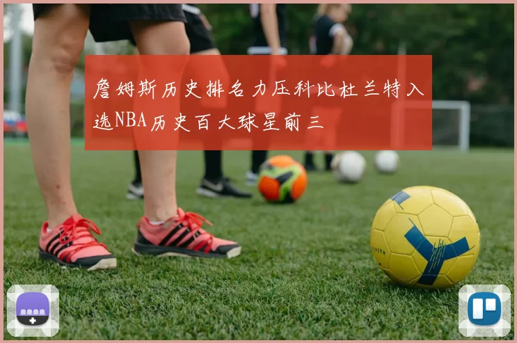 詹姆斯历史排名力压科比杜兰特入选NBA历史百大球星前三