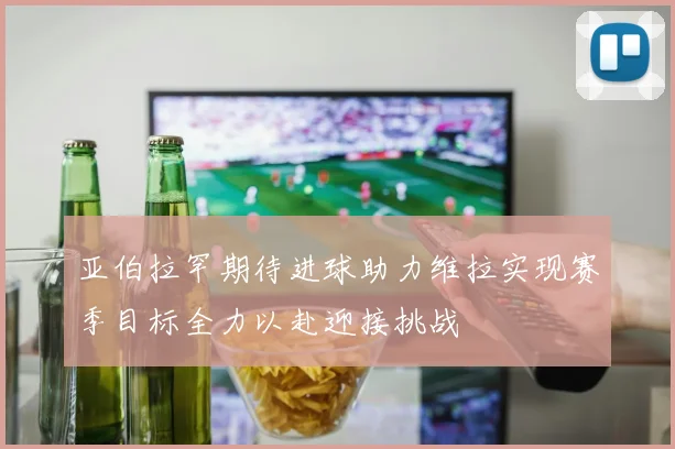 亚伯拉罕期待进球助力维拉实现赛季目标全力以赴迎接挑战