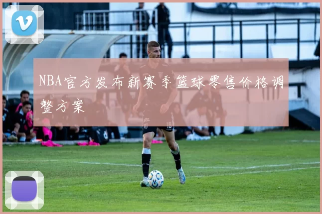 NBA官方发布新赛季篮球零售价格调整方案