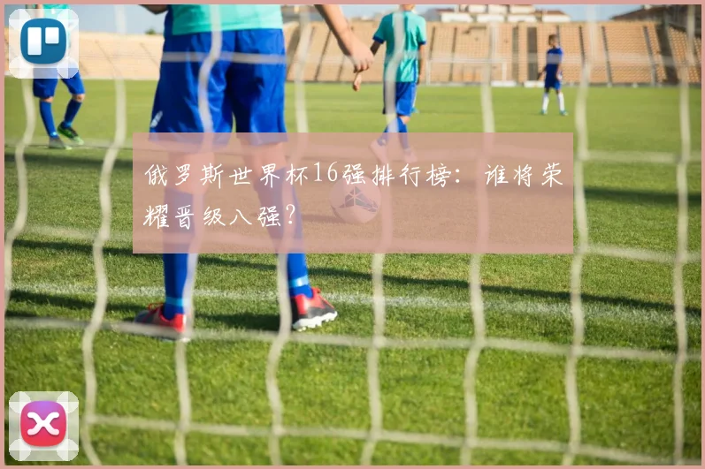 俄罗斯世界杯16强排行榜：谁将荣耀晋级八强？