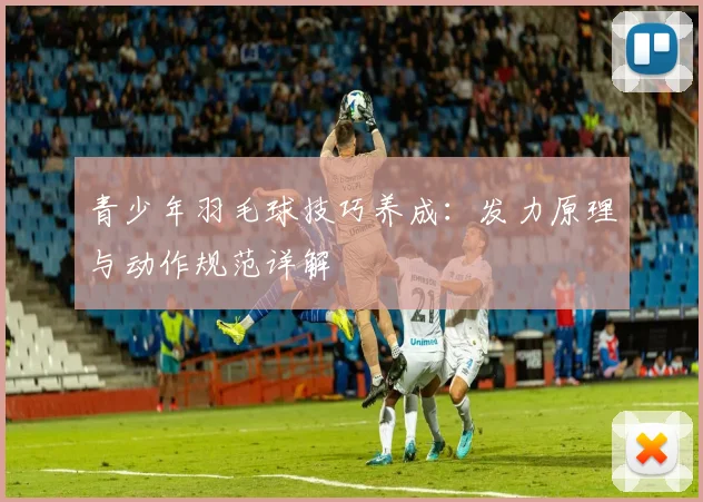 青少年羽毛球技巧养成：发力原理与动作规范详解