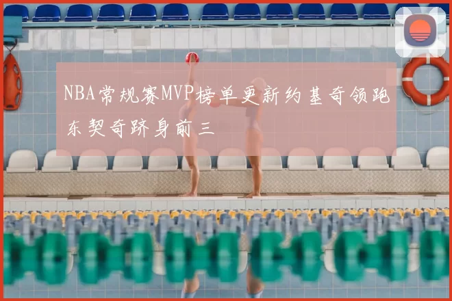 NBA常规赛MVP榜单更新约基奇领跑东契奇跻身前三