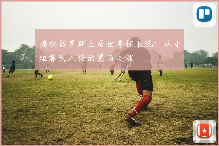 揭秘俄罗斯上届世界杯表现：从小组赛到八强的黑马之旅