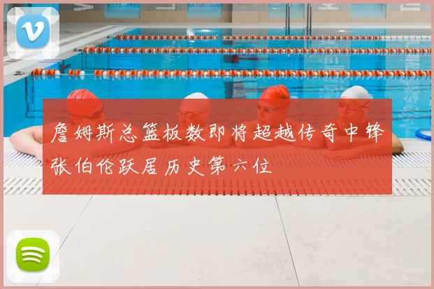 詹姆斯总篮板数即将超越传奇中锋张伯伦跃居历史第六位